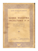 Sobre nuestra incultura: Del pasado y del presente, a traves del odio de  Juan Agustin Garcia